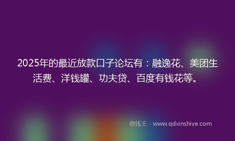 2025年的最近放款口子论坛有：融逸花、美团生活费、洋钱罐、功夫贷、百度有钱花等。