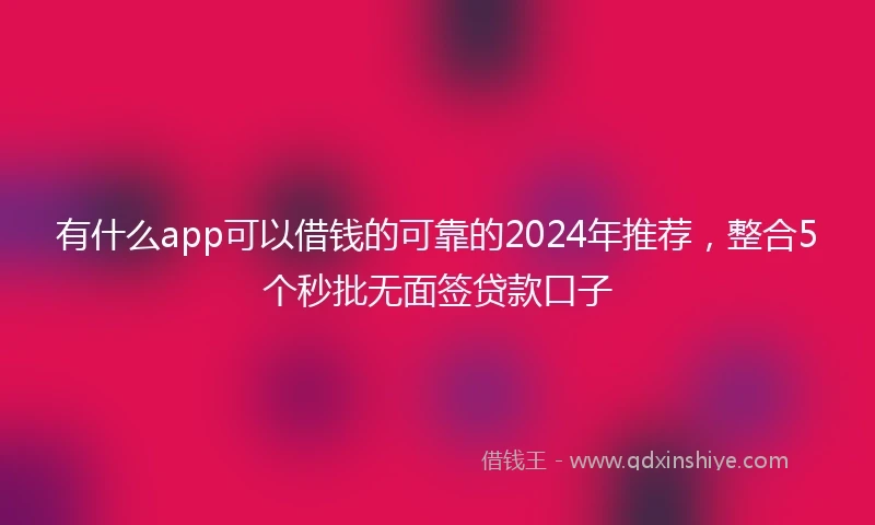 有什么app可以借钱的可靠的2024年推荐，整合5个秒批无面签贷款口子