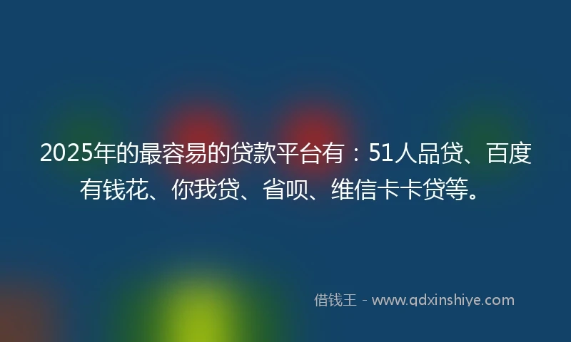 2025年的最容易的贷款平台有：51人品贷、百度有钱花、你我贷、省呗、维信卡卡贷等。