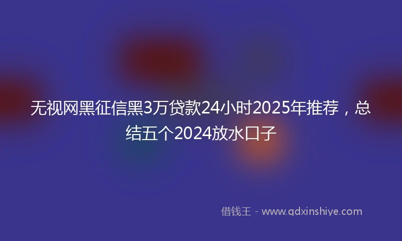 无视网黑征信黑3万贷款24小时2025年推荐，总结五个2024放水口子