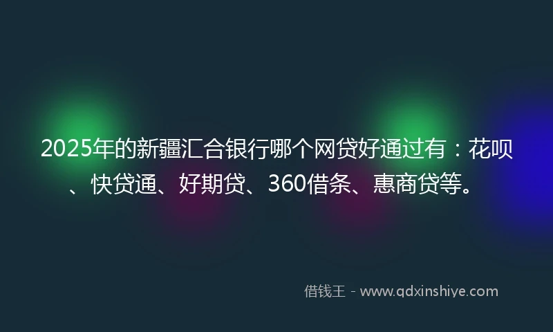 2025年的新疆汇合银行哪个网贷好通过有：花呗、快贷通、好期贷、360借条、惠商贷等。
