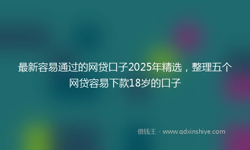 最新容易通过的网贷口子2025年精选，整理五个网贷容易下款18岁的口子