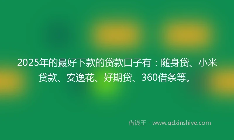 2025年的最好下款的贷款口子有：随身贷、小米贷款、安逸花、好期贷、360借条等。