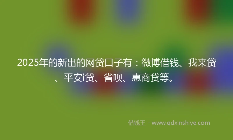 2025年的新出的网贷口子有：微博借钱、我来贷、平安i贷、省呗、惠商贷等。