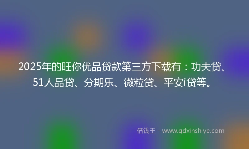 2025年的旺你优品贷款第三方下载有：功夫贷、51人品贷、分期乐、微粒贷、平安i贷等。