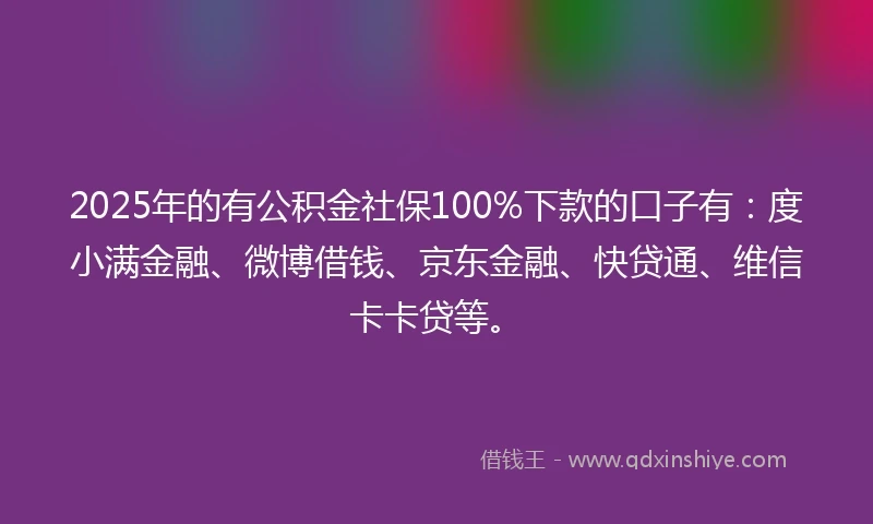 2025年的有公积金社保100%下款的口子有：度小满金融、微博借钱、京东金融、快贷通、维信卡卡贷等。
