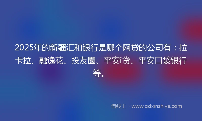 2025年的新疆汇和银行是哪个网贷的公司有：拉卡拉、融逸花、投友圈、平安i贷、平安口袋银行等。
