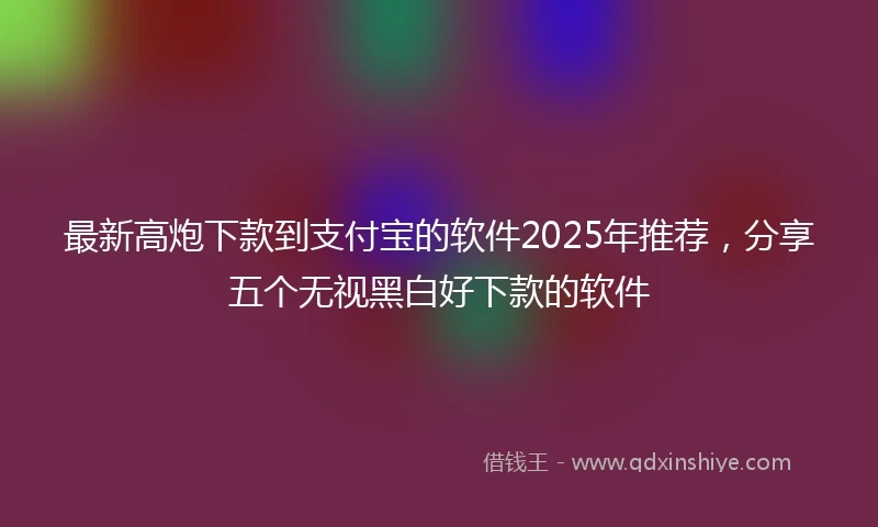 最新高炮下款到支付宝的软件2025年推荐，分享五个无视黑白好下款的软件