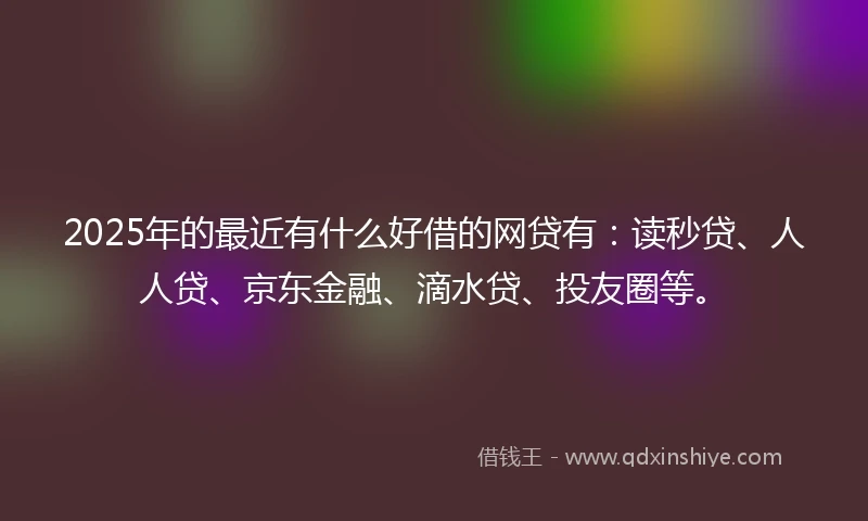 2025年的最近有什么好借的网贷有：读秒贷、人人贷、京东金融、滴水贷、投友圈等。