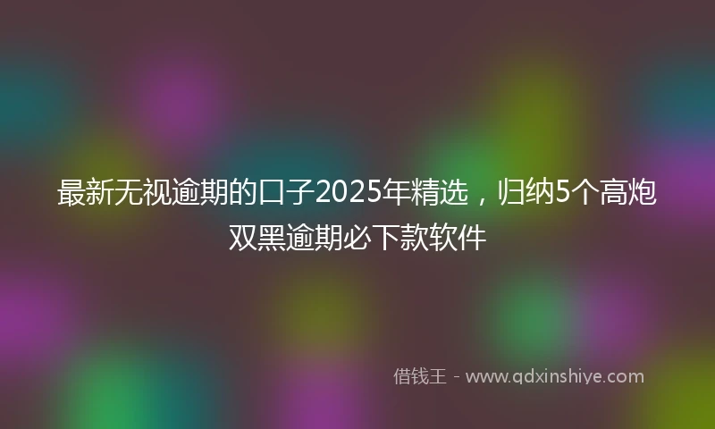 最新无视逾期的口子2025年精选，归纳5个高炮双黑逾期必下款软件