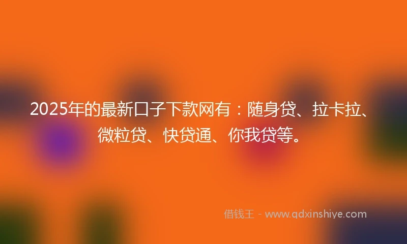 2025年的最新口子下款网有：随身贷、拉卡拉、微粒贷、快贷通、你我贷等。