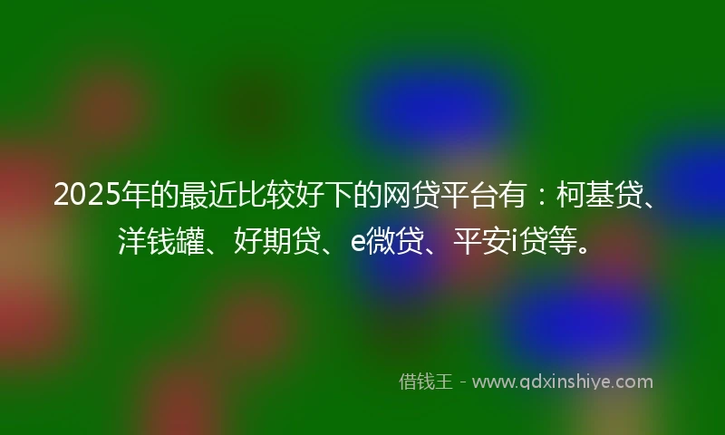 2025年的最近比较好下的网贷平台有：柯基贷、洋钱罐、好期贷、e微贷、平安i贷等。
