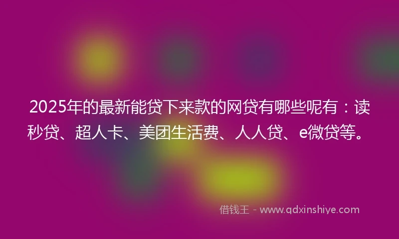 2025年的最新能贷下来款的网贷有哪些呢有：读秒贷、超人卡、美团生活费、人人贷、e微贷等。