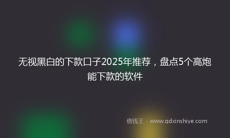 无视黑白的下款口子2025年推荐，盘点5个高炮能下款的软件