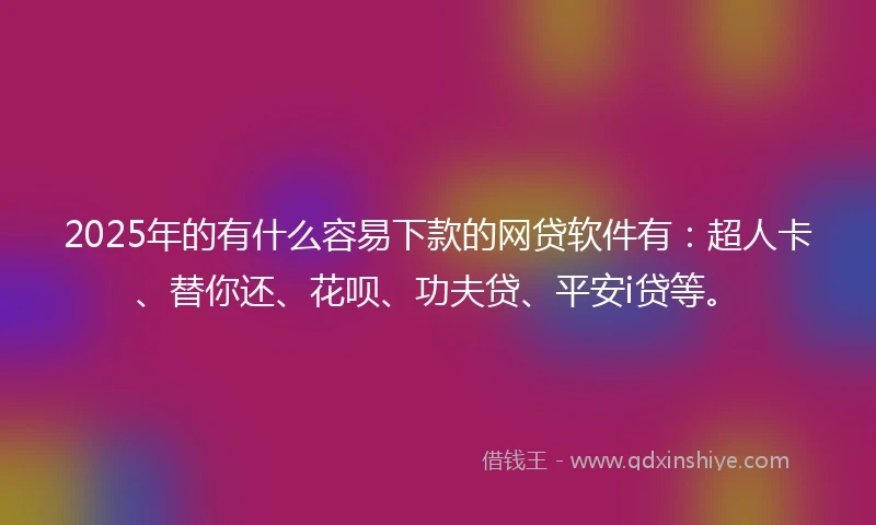 2025年的有什么容易下款的网贷软件有:超人卡、替你还、花呗、功夫贷、平安i贷等。