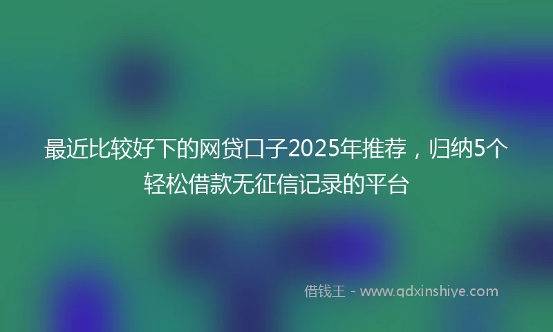 最近比较好下的网贷口子2025年推荐，归纳5个轻松借款无征信记录的平台