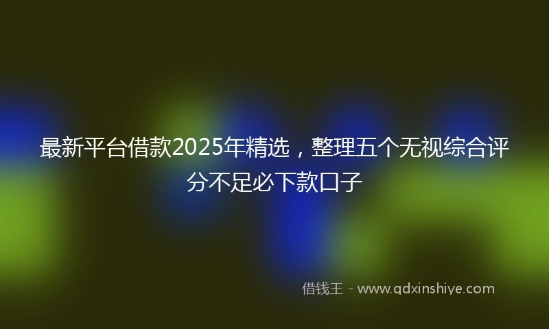 最新平台借款2025年精选，整理五个无视综合评分不足必下款口子