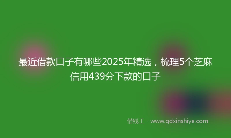 最近借款口子有哪些2025年精选，梳理5个芝麻信用439分下款的口子