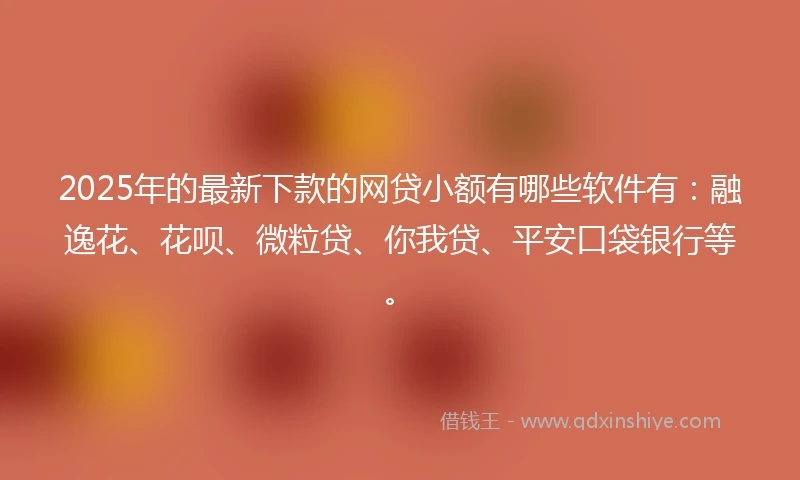 2025年的最新下款的网贷小额有哪些软件有：融逸花、花呗、微粒贷、你我贷、平安口袋银行等。