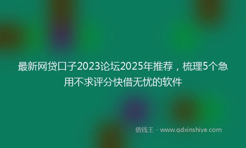 最新网贷口子2023论坛2025年推荐，梳理5个急用不求评分快借无忧的软件
