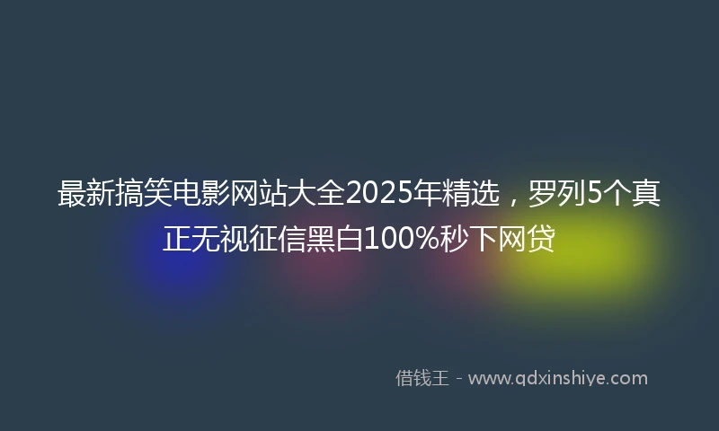 最新搞笑电影网站大全2025年精选，罗列5个真正无视征信黑白100%秒下网贷