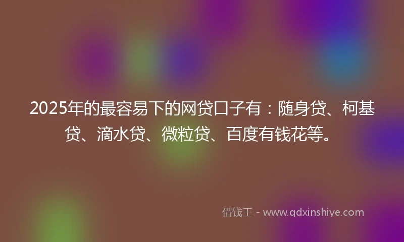 2025年的最容易下的网贷口子有：随身贷、柯基贷、滴水贷、微粒贷、百度有钱花等。