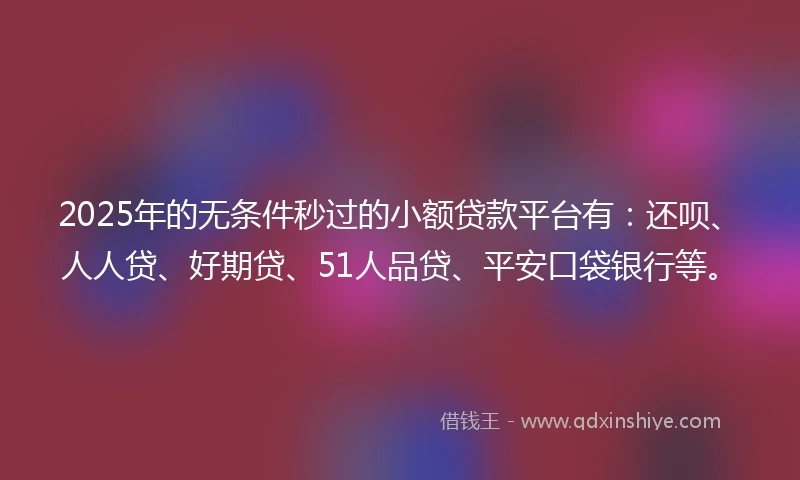 2025年的无条件秒过的小额贷款平台有：还呗、人人贷、好期贷、51人品贷、平安口袋银行等。