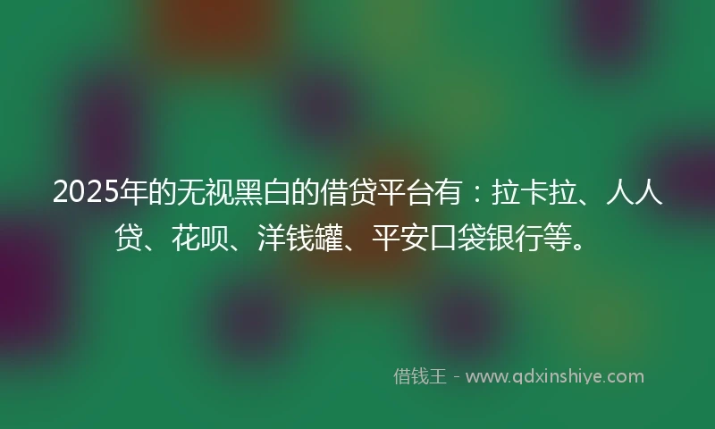 2025年的无视黑白的借贷平台有：拉卡拉、人人贷、花呗、洋钱罐、平安口袋银行等。