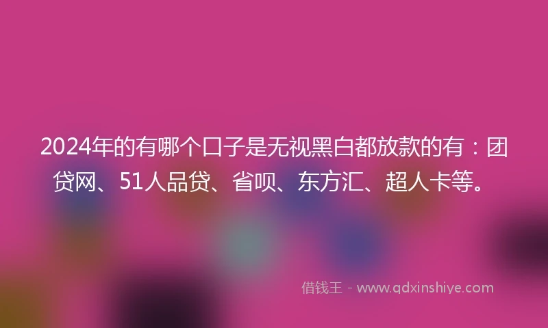 2024年的有哪个口子是无视黑白都放款的有：团贷网、51人品贷、省呗、东方汇、超人卡等。