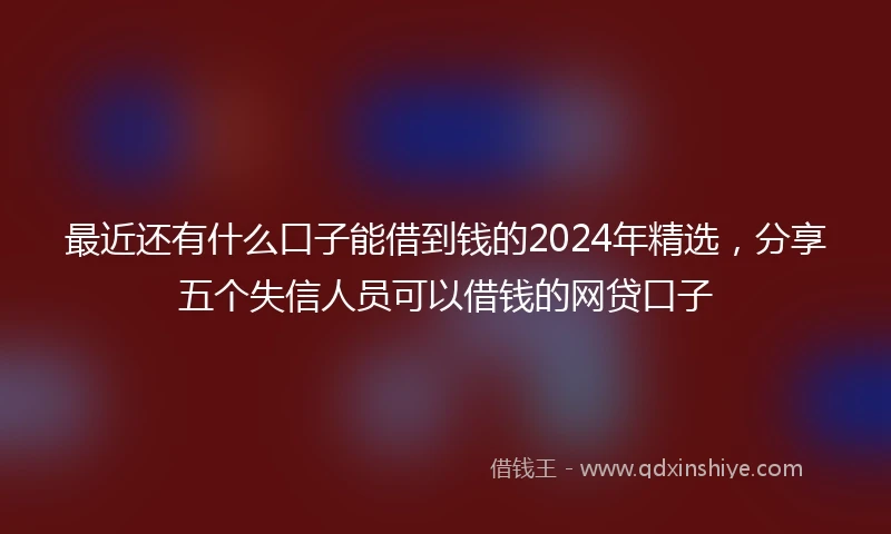 最近还有什么口子能借到钱的2024年精选，分享五个失信人员可以借钱的网贷口子