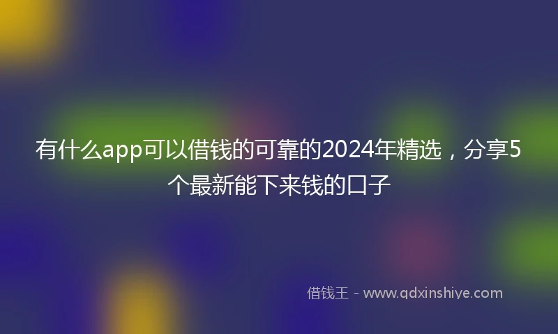 有什么app可以借钱的可靠的2024年精选，分享5个最新能下来钱的口子