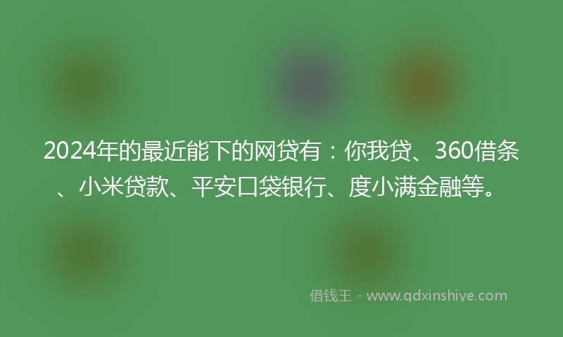2024年的最近能下的网贷有：你我贷、360借条、小米贷款、平安口袋银行、度小满金融等。