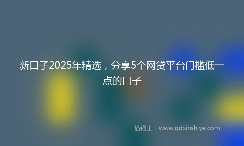 新口子2025年精选，分享5个网贷平台门槛低一点的口子