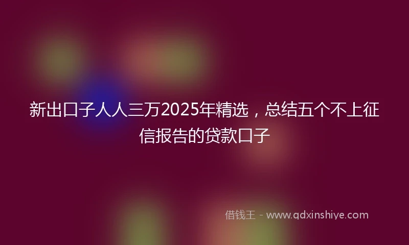 新出口子人人三万2025年精选，总结五个不上征信报告的贷款口子
