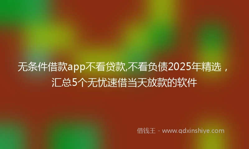 无条件借款app不看贷款,不看负债2025年精选，汇总5个无忧速借当天放款的软件