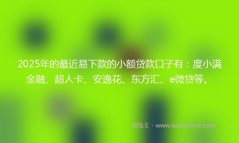 2025年的最近易下款的小额贷款口子有：度小满金融、超人卡、安逸花、东方汇、e微贷等。