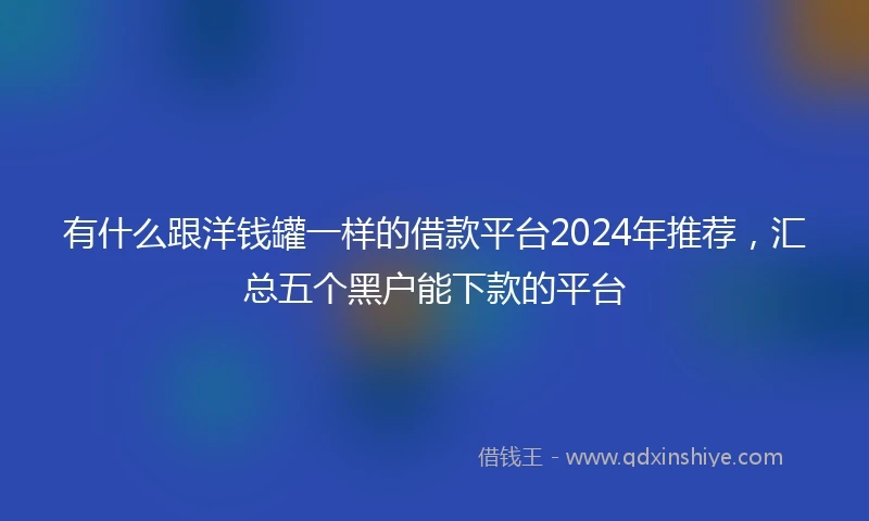 有什么跟洋钱罐一样的借款平台2024年推荐，汇总五个黑户能下款的平台