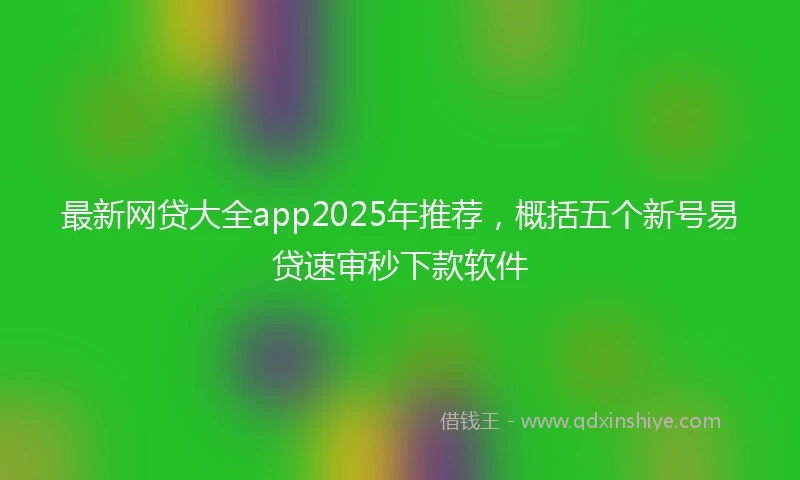 最新网贷大全app2025年推荐，概括五个新号易贷速审秒下款软件