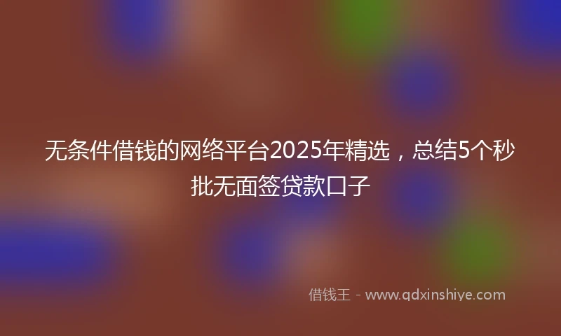 无条件借钱的网络平台2025年精选，总结5个秒批无面签贷款口子