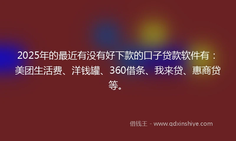2025年的最近有没有好下款的口子贷款软件有：美团生活费、洋钱罐、360借条、我来贷、惠商贷等。