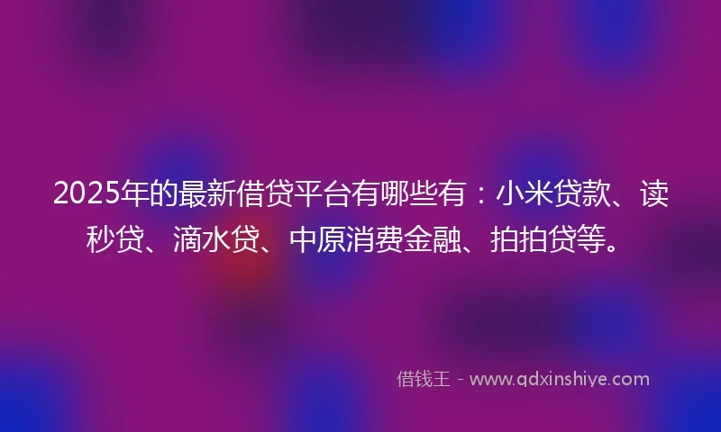 2025年的最新借贷平台有哪些有：小米贷款、读秒贷、滴水贷、中原消费金融、拍拍贷等。