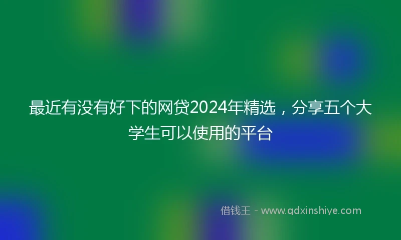 最近有没有好下的网贷2024年精选，分享五个大学生可以使用的平台