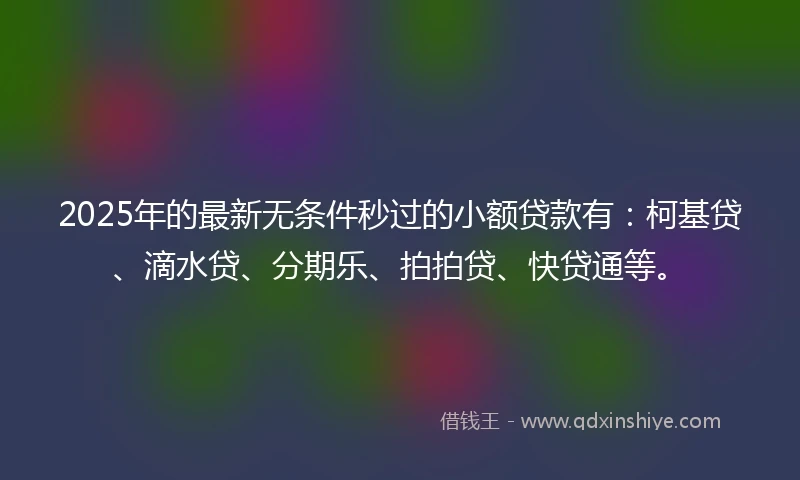 2025年的最新无条件秒过的小额贷款有：柯基贷、滴水贷、分期乐、拍拍贷、快贷通等。