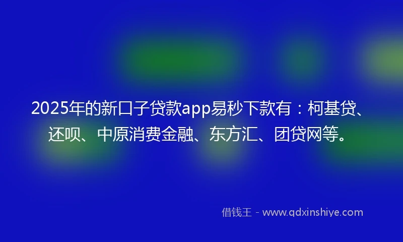 2025年的新口子贷款app易秒下款有：柯基贷、还呗、中原消费金融、东方汇、团贷网等。