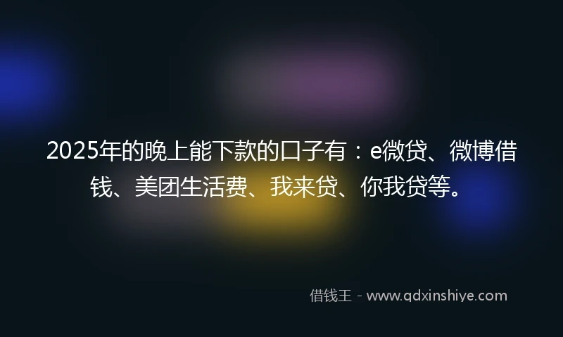 2025年的晚上能下款的口子有：e微贷、微博借钱、美团生活费、我来贷、你我贷等。