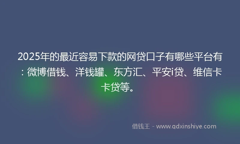 2025年的最近容易下款的网贷口子有哪些平台有：微博借钱、洋钱罐、东方汇、平安i贷、维信卡卡贷等。
