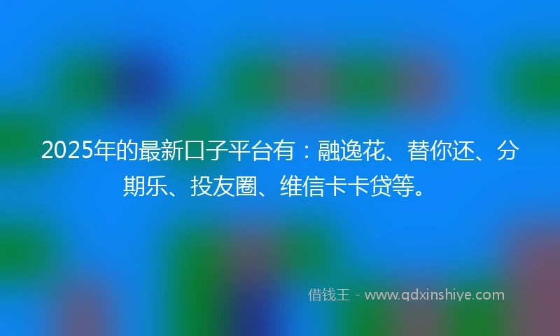 2025年的最新口子平台有：融逸花、替你还、分期乐、投友圈、维信卡卡贷等。