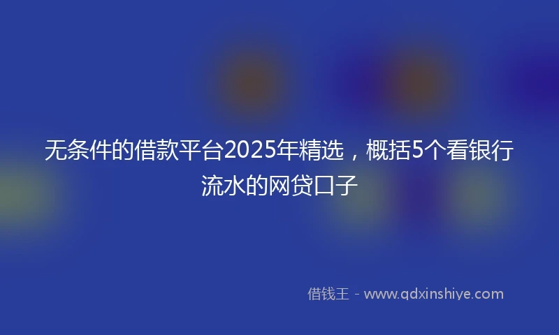 无条件的借款平台2025年精选，概括5个看银行流水的网贷口子