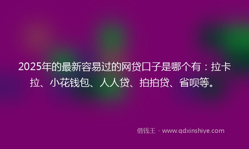 2025年的最新容易过的网贷口子是哪个有：拉卡拉、小花钱包、人人贷、拍拍贷、省呗等。