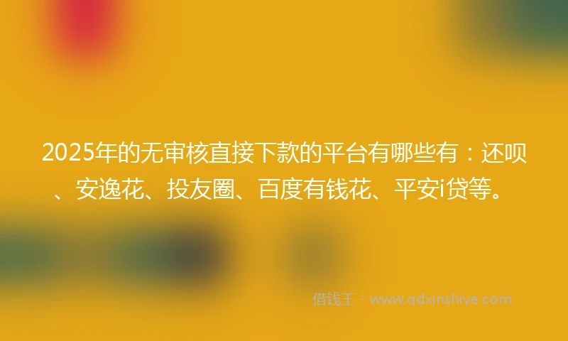 2025年的无审核直接下款的平台有哪些有：还呗、安逸花、投友圈、百度有钱花、平安i贷等。